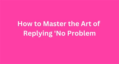 How To Master The Art Of Replying No Problem Expert Tips